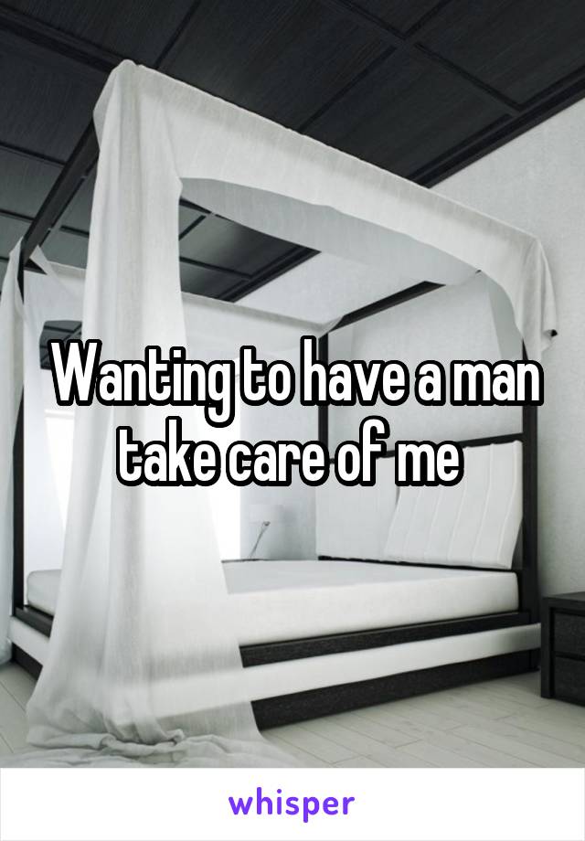 Wanting to have a man take care of me 