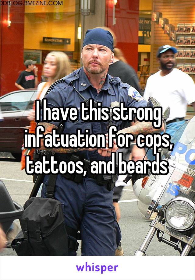 I have this strong infatuation for cops, tattoos, and beards 