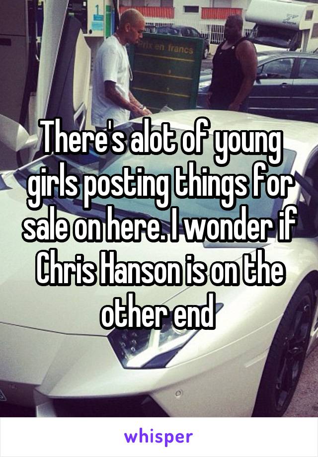 There's alot of young girls posting things for sale on here. I wonder if Chris Hanson is on the other end 