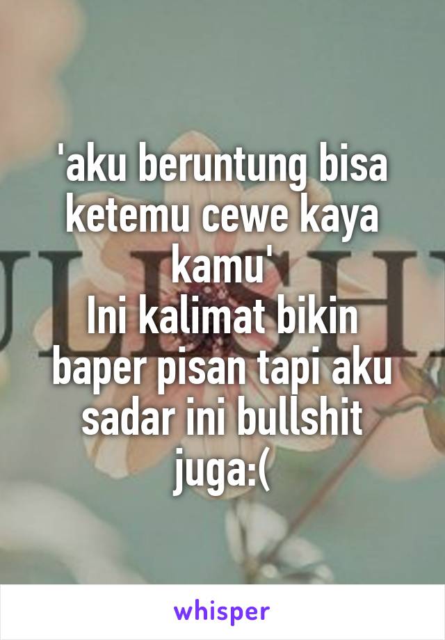 'aku beruntung bisa ketemu cewe kaya kamu'
Ini kalimat bikin baper pisan tapi aku sadar ini bullshit juga:(