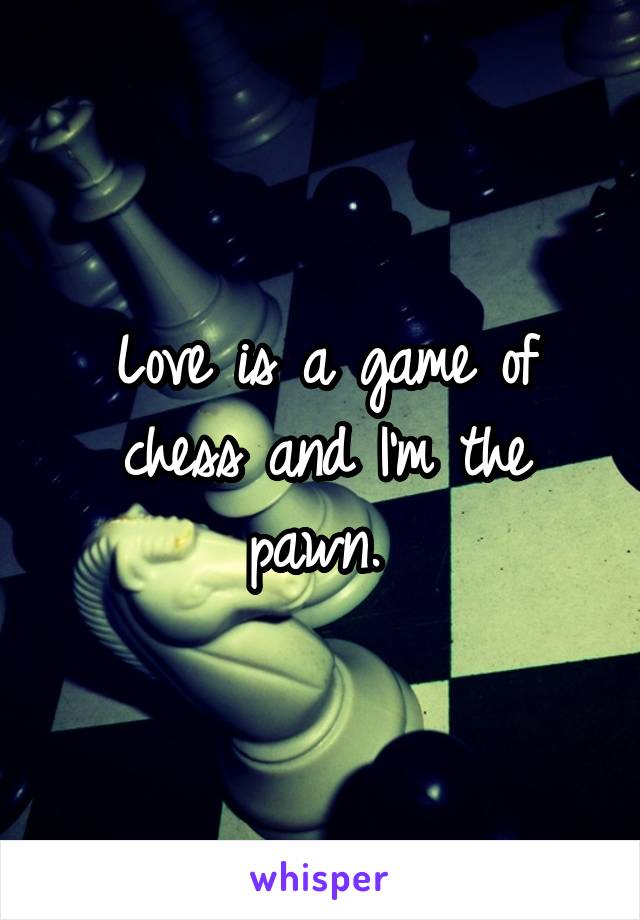 Love is a game of chess and I'm the pawn. 