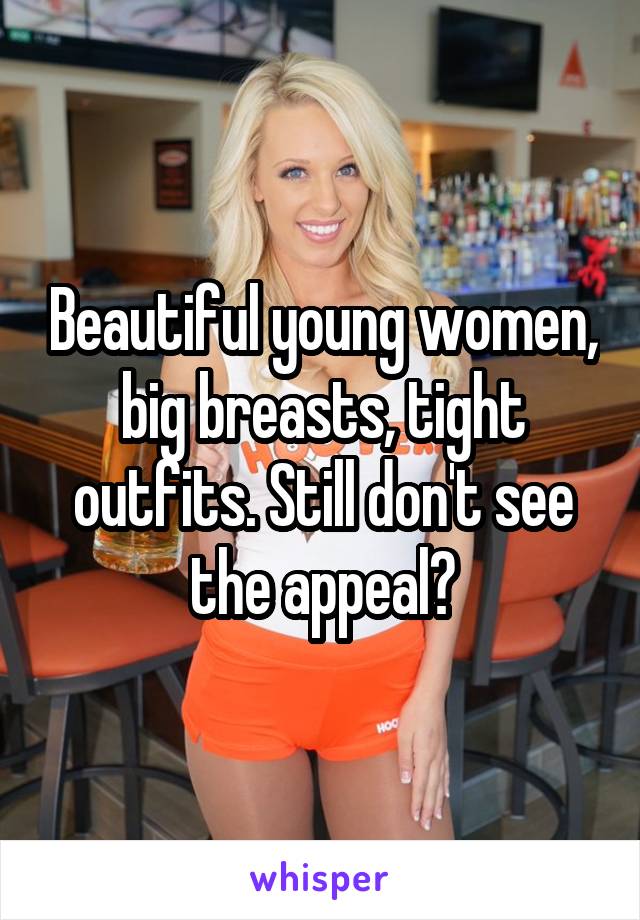 Beautiful young women, big breasts, tight outfits. Still don't see the appeal?