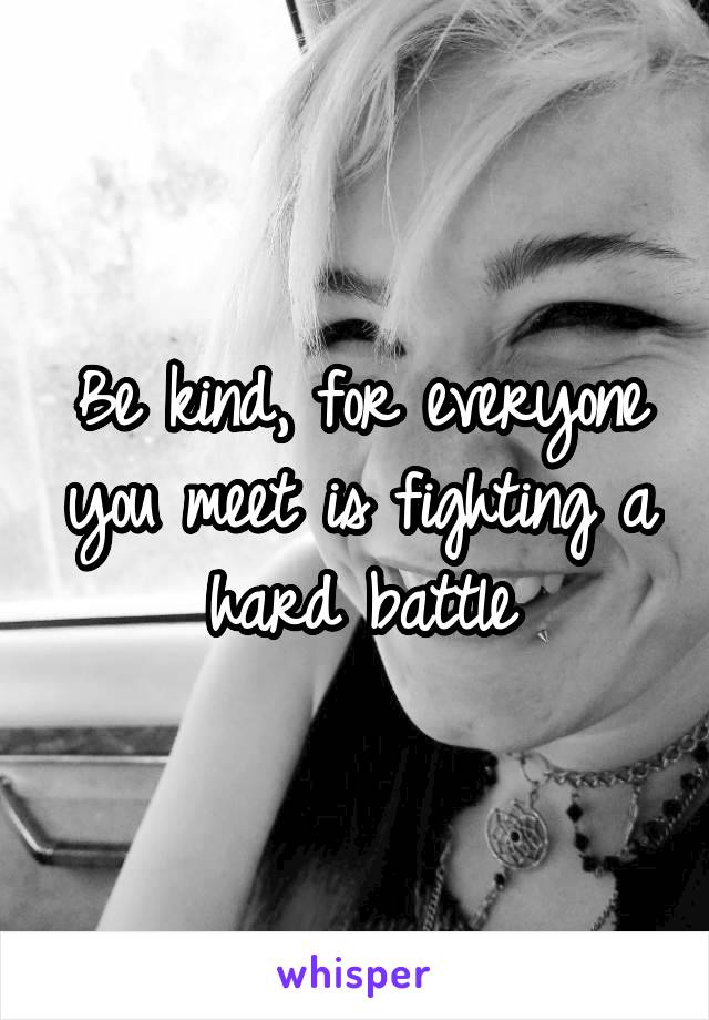 Be kind, for everyone you meet is fighting a hard battle