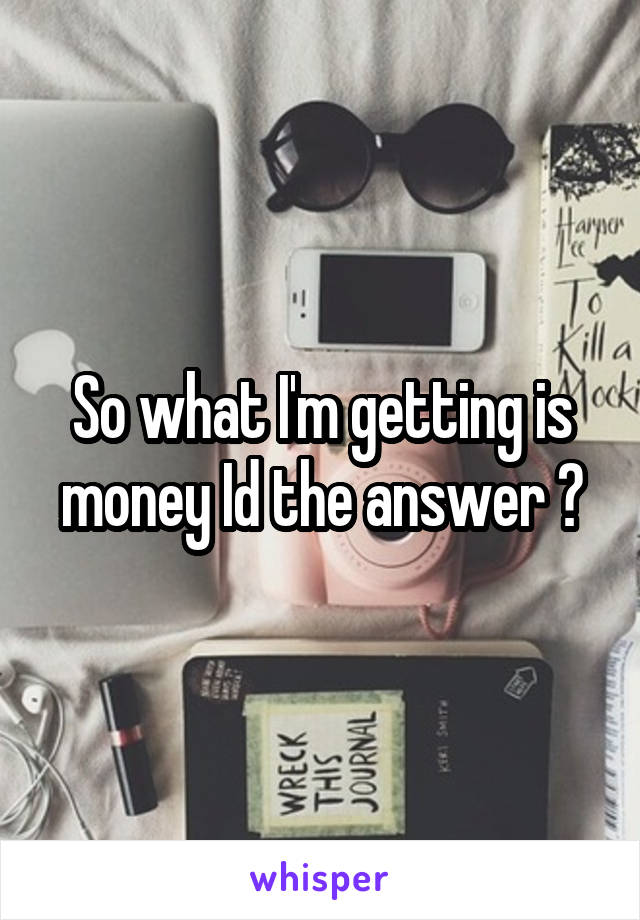 So what I'm getting is money Id the answer ?