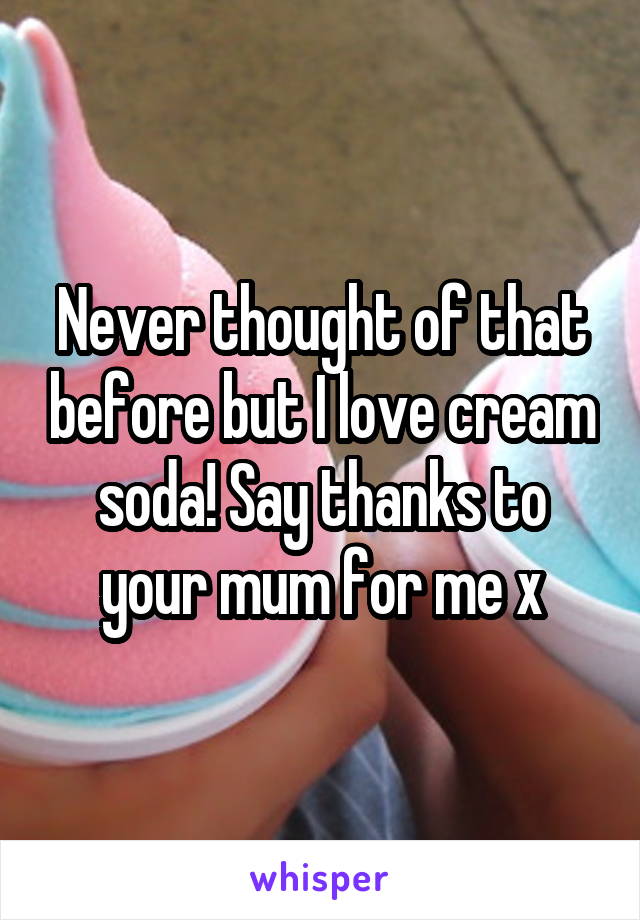 Never thought of that before but I love cream soda! Say thanks to your mum for me x