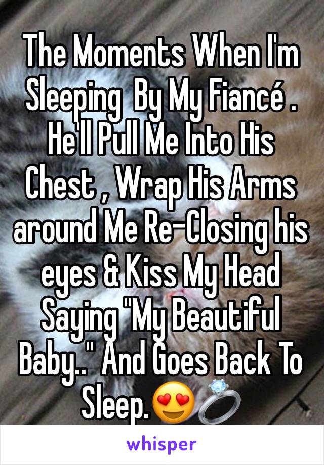 The Moments When I'm Sleeping  By My Fiancé . He'll Pull Me Into His Chest , Wrap His Arms around Me Re-Closing his eyes & Kiss My Head Saying "My Beautiful Baby.." And Goes Back To Sleep.😍💍