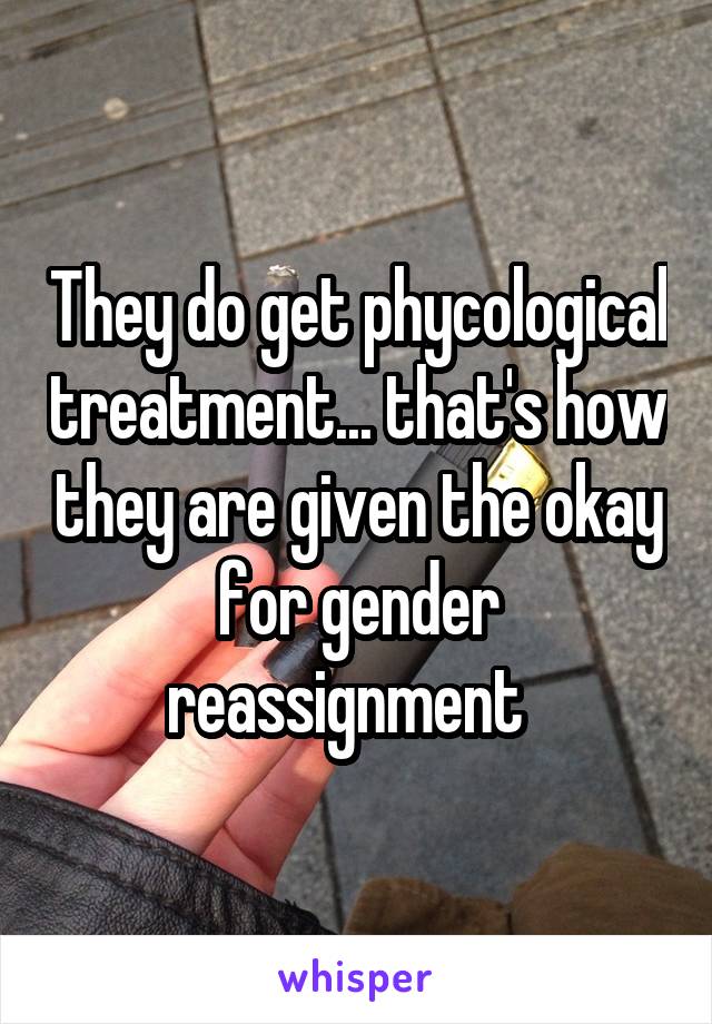 They do get phycological treatment... that's how they are given the okay for gender reassignment  