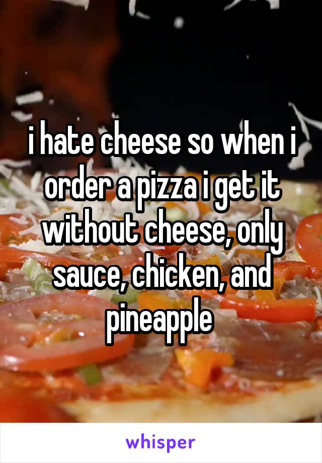 i hate cheese so when i order a pizza i get it without cheese, only sauce, chicken, and pineapple 