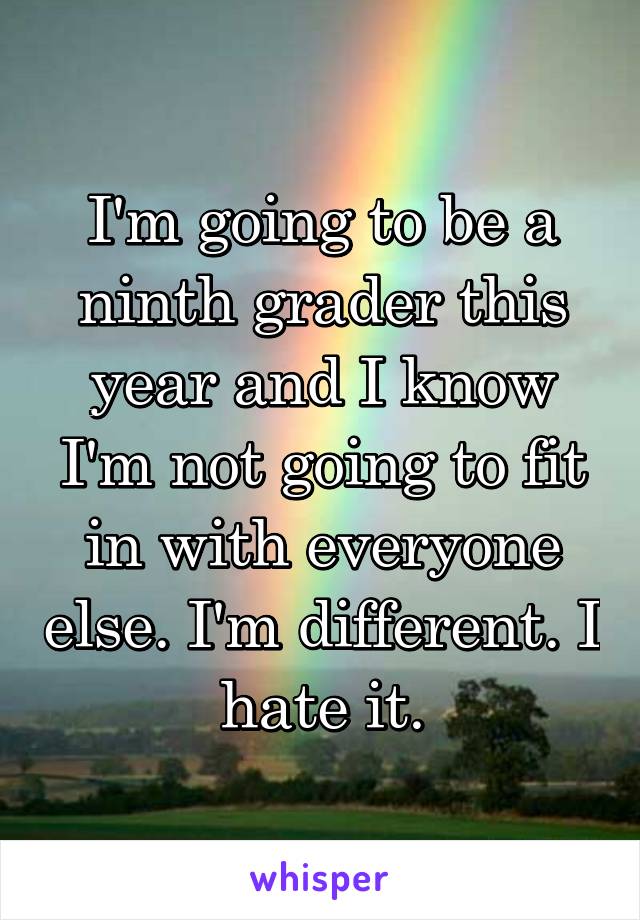 I'm going to be a ninth grader this year and I know I'm not going to fit in with everyone else. I'm different. I hate it.