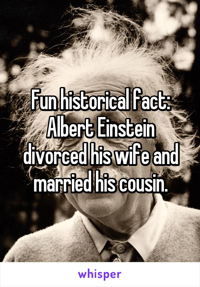 Fun historical fact: Albert Einstein divorced his wife and married his cousin.