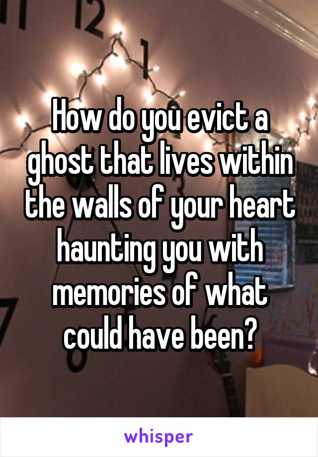 How do you evict a ghost that lives within the walls of your heart haunting you with memories of what could have been?