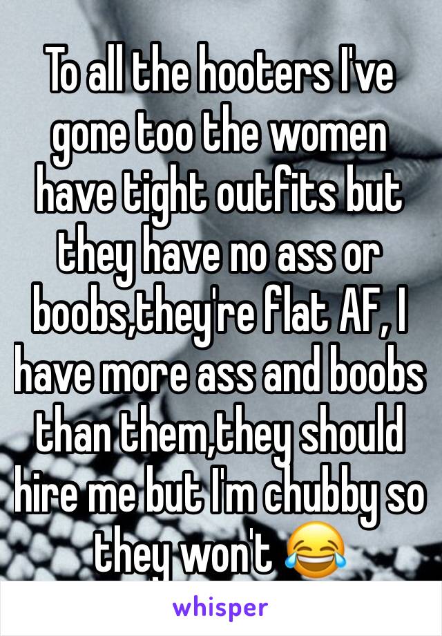 To all the hooters I've gone too the women have tight outfits but they have no ass or boobs,they're flat AF, I have more ass and boobs than them,they should hire me but I'm chubby so they won't 😂