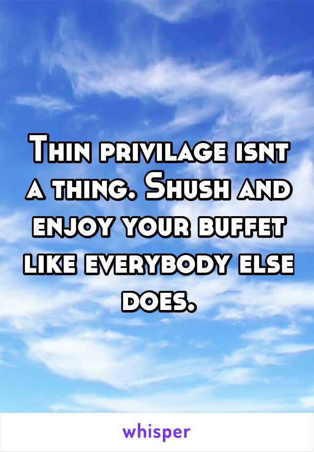 Thin privilage isnt a thing. Shush and enjoy your buffet like everybody else does.