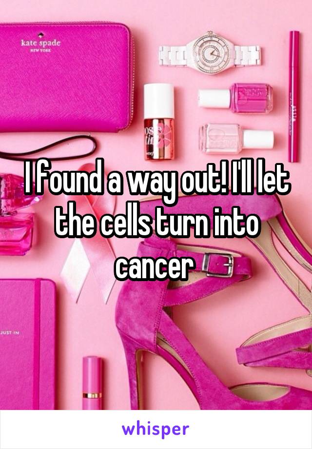 I found a way out! I'll let the cells turn into cancer 