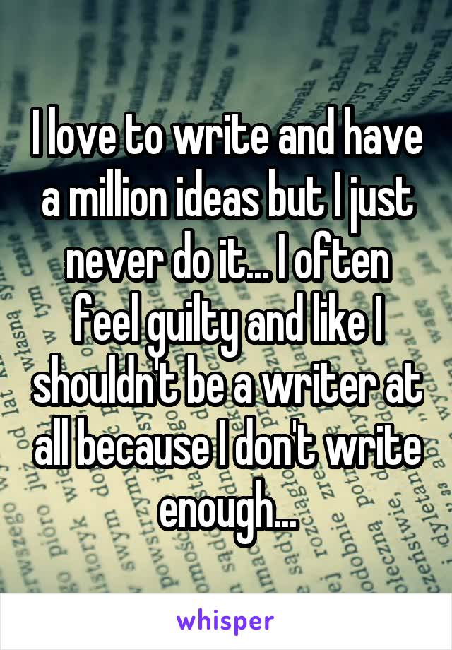 I love to write and have a million ideas but I just never do it... I often feel guilty and like I shouldn't be a writer at all because I don't write enough...