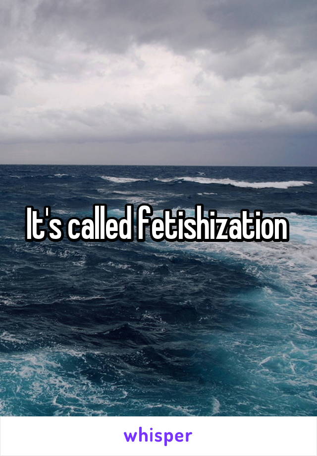 It's called fetishization 