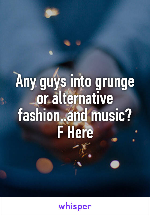 Any guys into grunge or alternative fashion..and music?
F Here