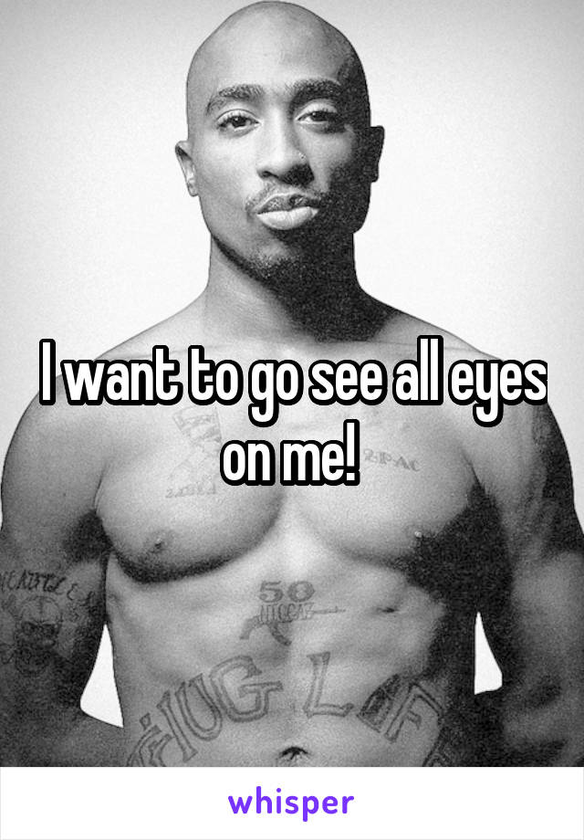 I want to go see all eyes on me! 