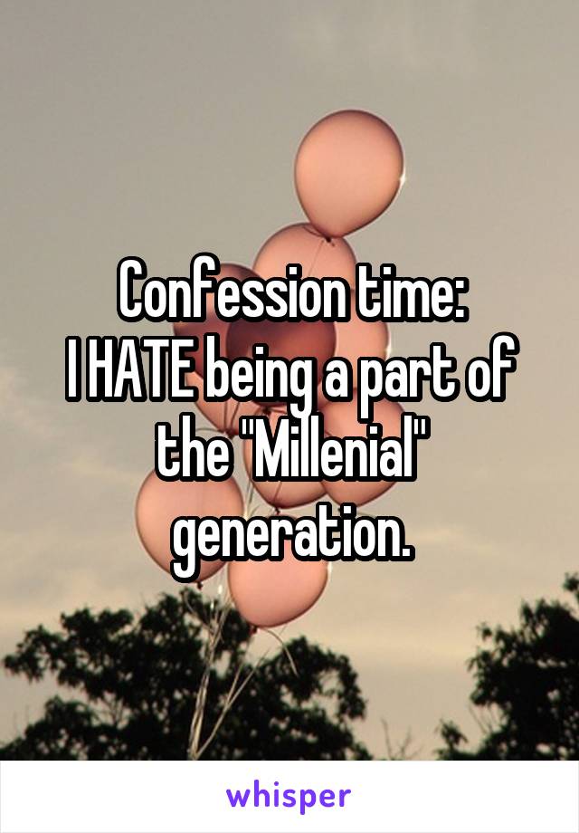 Confession time:
I HATE being a part of the "Millenial" generation.