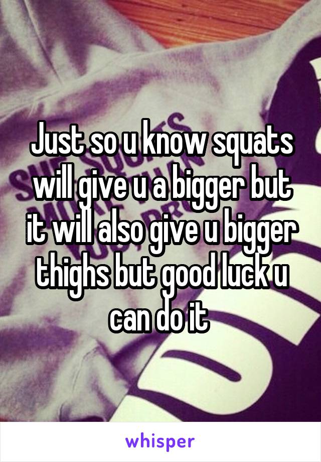Just so u know squats will give u a bigger but it will also give u bigger thighs but good luck u can do it 