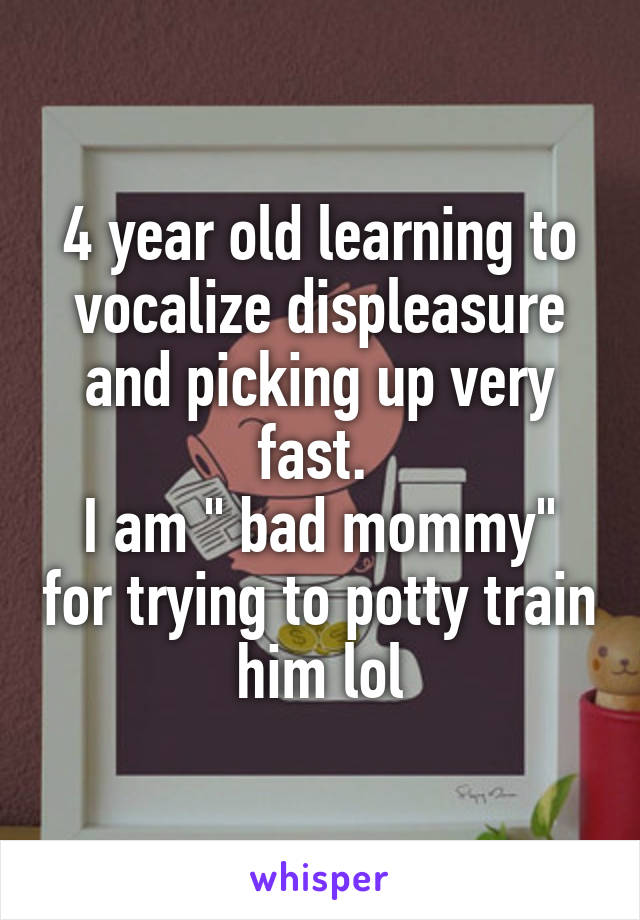 4 year old learning to vocalize displeasure and picking up very fast. 
I am " bad mommy" for trying to potty train him lol