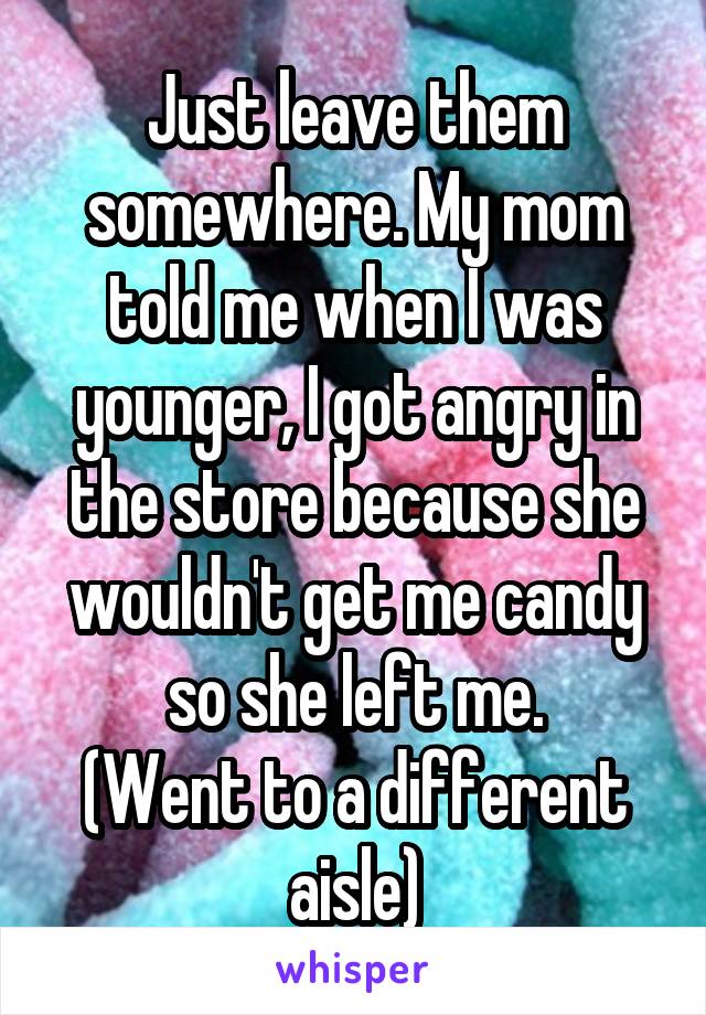 Just leave them somewhere. My mom told me when I was younger, I got angry in the store because she wouldn't get me candy so she left me.
(Went to a different aisle)