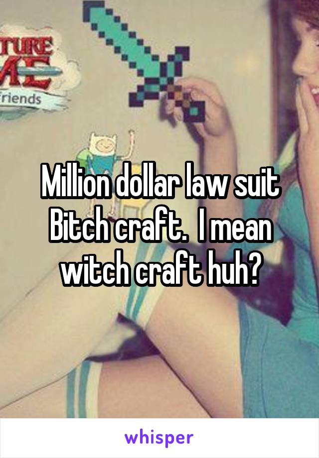 Million dollar law suit
Bitch craft.  I mean witch craft huh?