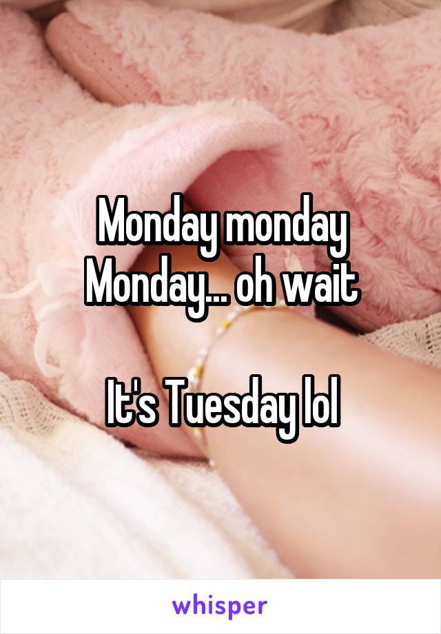 Monday monday Monday... oh wait

It's Tuesday lol