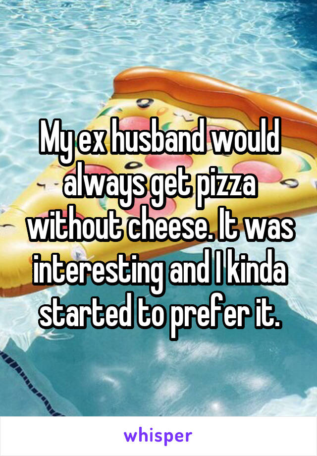 My ex husband would always get pizza without cheese. It was interesting and I kinda started to prefer it.