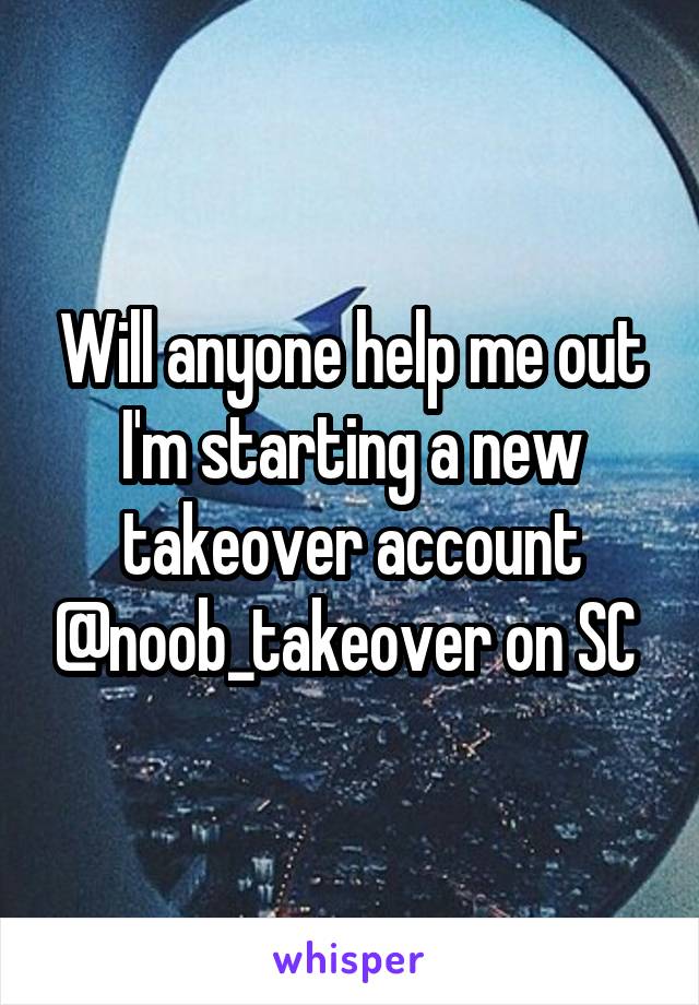 Will anyone help me out I'm starting a new takeover account @noob_takeover on SC 