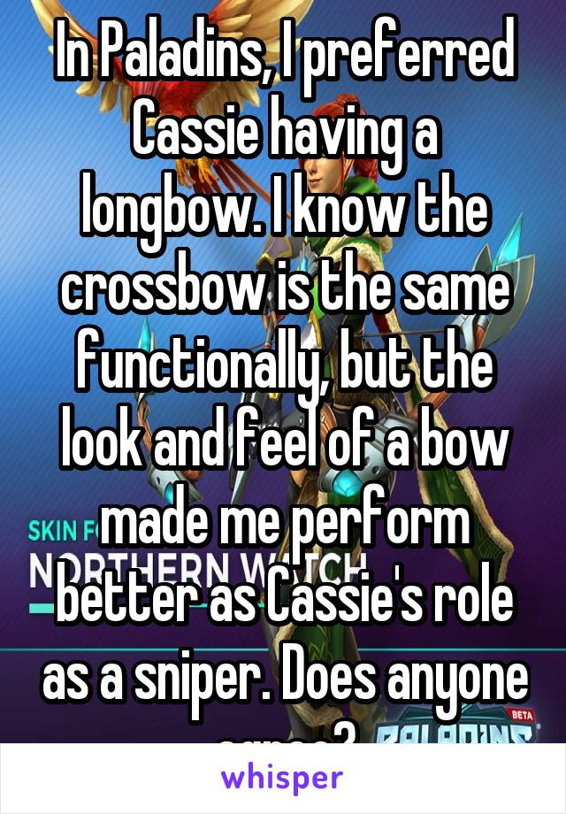 In Paladins, I preferred Cassie having a longbow. I know the crossbow is the same functionally, but the look and feel of a bow made me perform better as Cassie's role as a sniper. Does anyone agree?