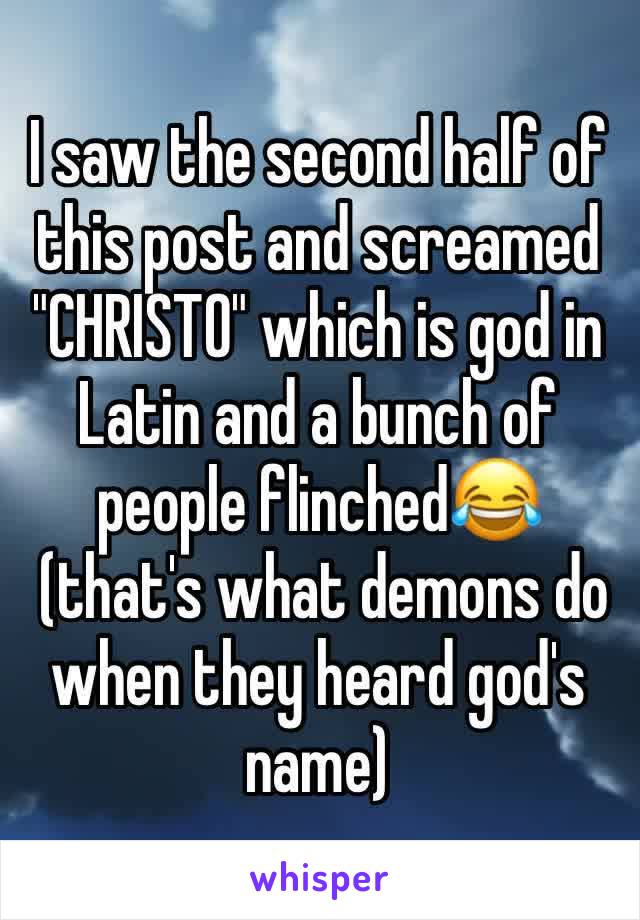 I saw the second half of this post and screamed "CHRISTO" which is god in Latin and a bunch of people flinched😂
 (that's what demons do when they heard god's name)