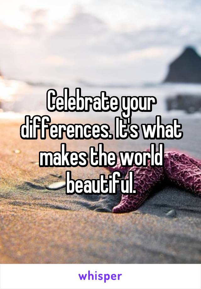 Celebrate your differences. It's what makes the world beautiful.