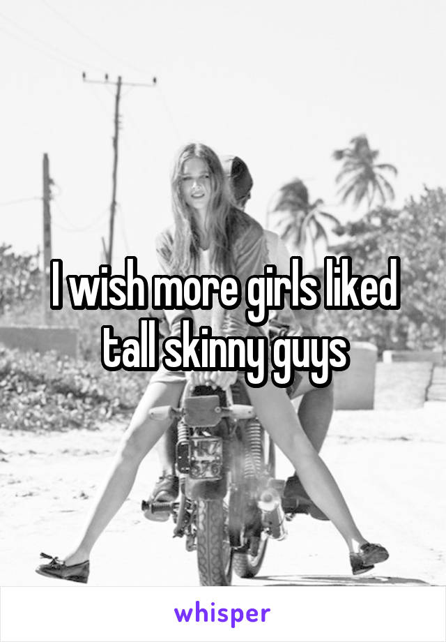 I wish more girls liked tall skinny guys