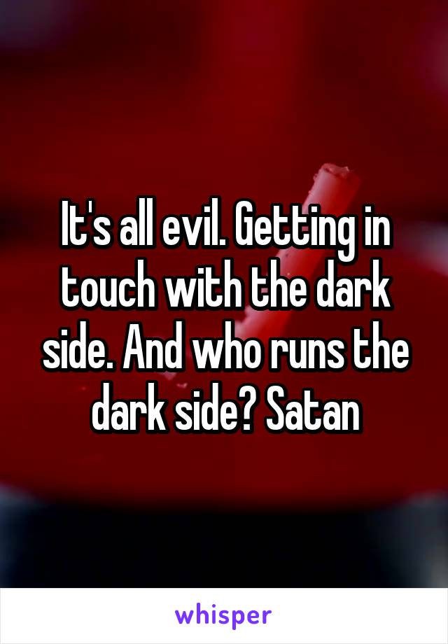 It's all evil. Getting in touch with the dark side. And who runs the dark side? Satan