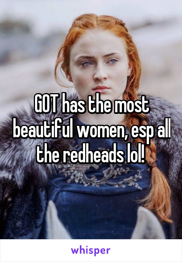 GOT has the most beautiful women, esp all the redheads lol! 