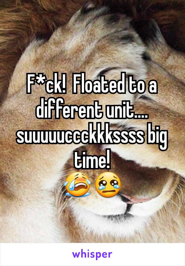 F*ck!  Floated to a different unit.... suuuuuccckkkssss big time!
😭😢