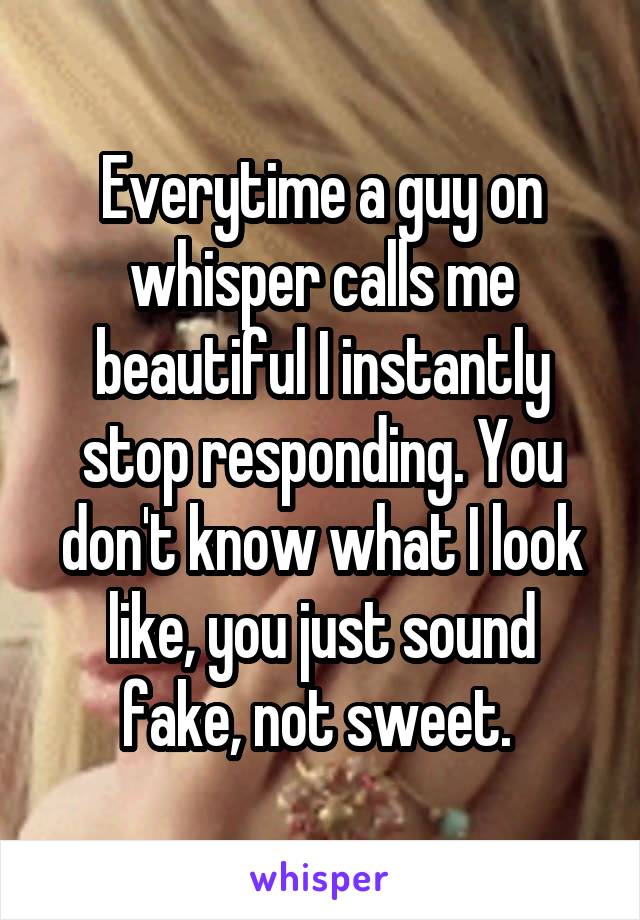 Everytime a guy on whisper calls me beautiful I instantly stop responding. You don't know what I look like, you just sound fake, not sweet. 