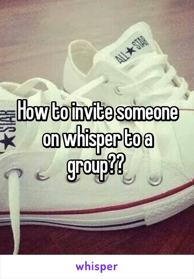 How to invite someone on whisper to a group?? 