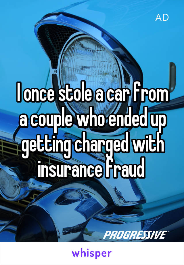 I once stole a car from a couple who ended up getting charged with insurance fraud 