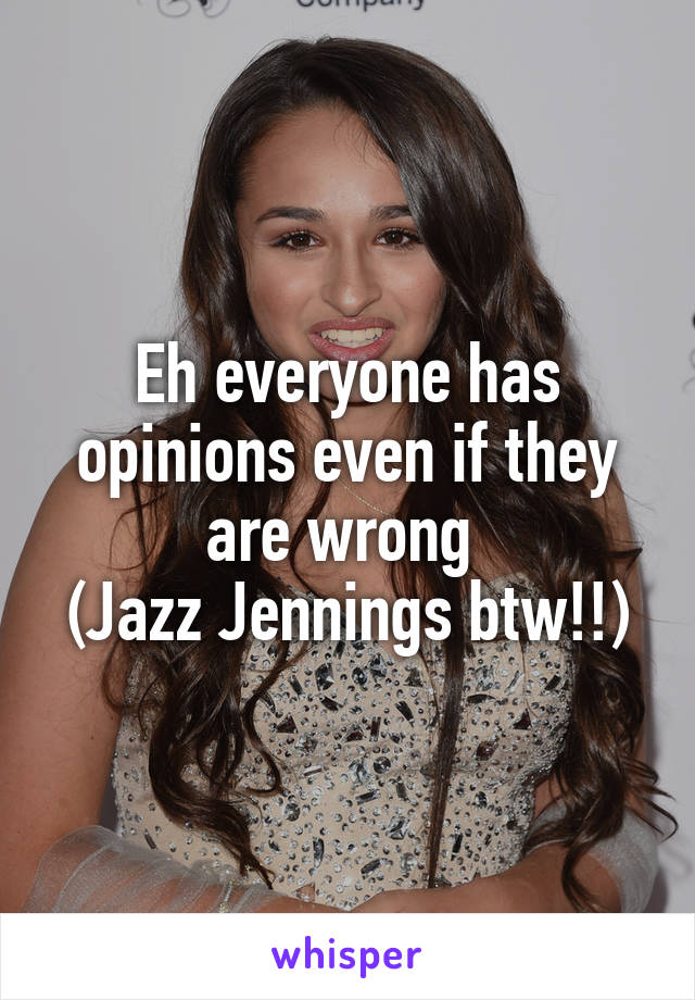 Eh everyone has opinions even if they are wrong 
(Jazz Jennings btw!!)