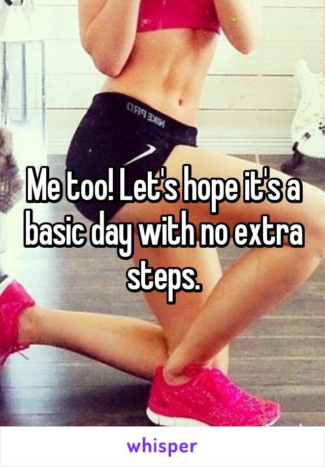 Me too! Let's hope it's a basic day with no extra steps.