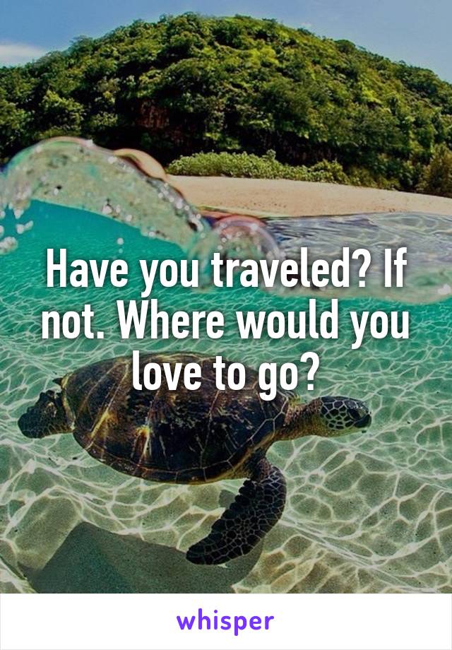 Have you traveled? If not. Where would you love to go?