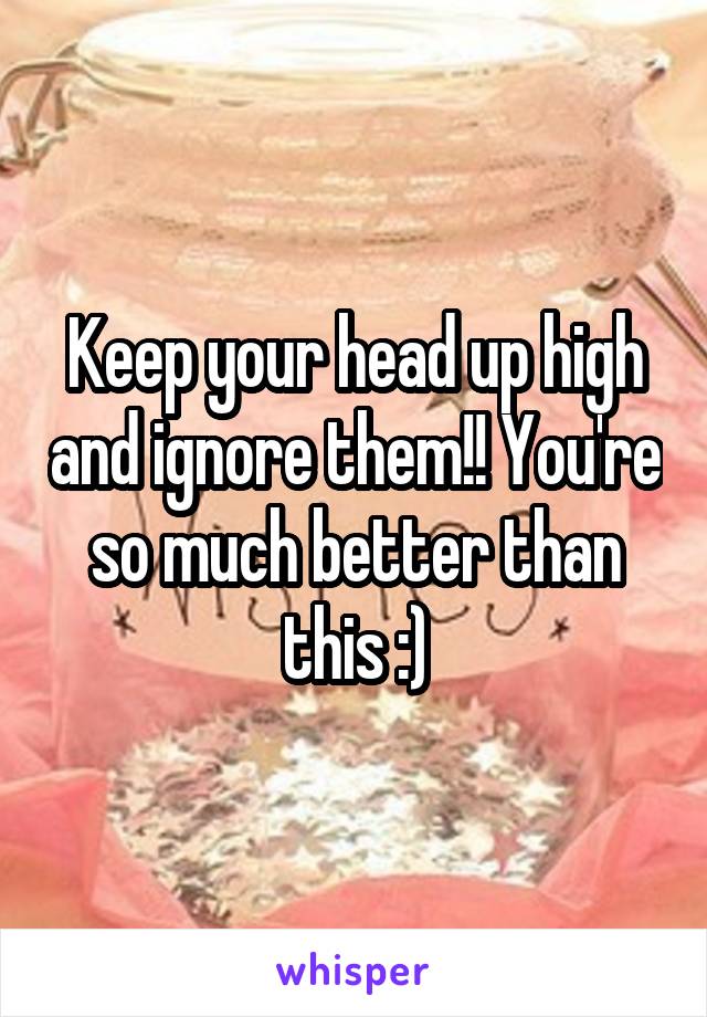 Keep your head up high and ignore them!! You're so much better than this :)