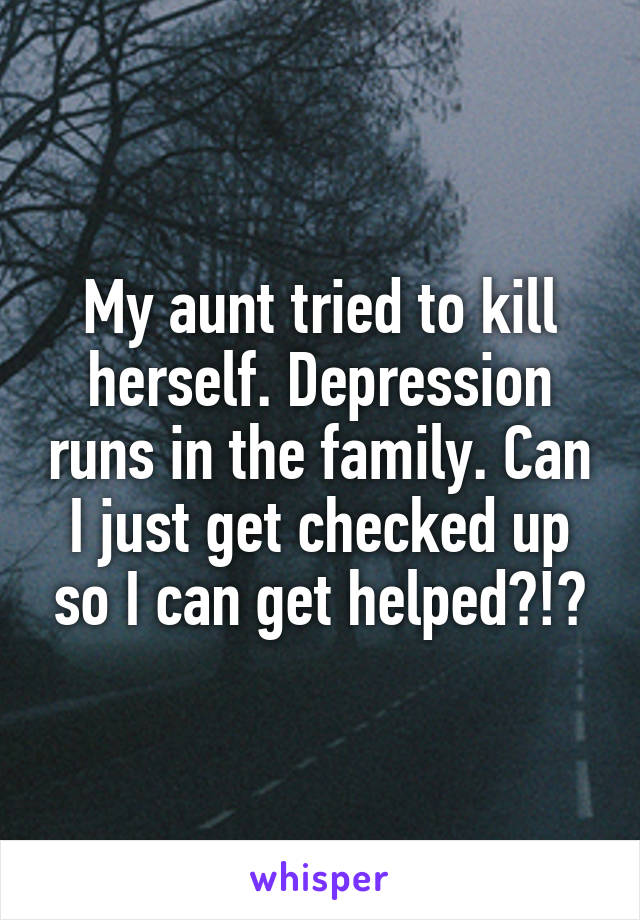 My aunt tried to kill herself. Depression runs in the family. Can I just get checked up so I can get helped?!?