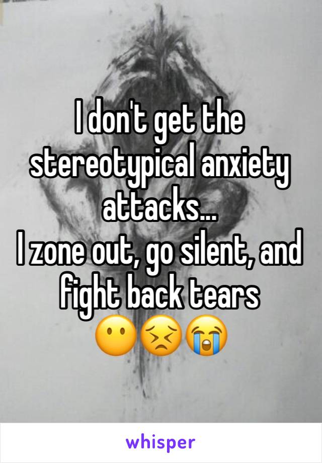 I don't get the stereotypical anxiety attacks...
I zone out, go silent, and fight back tears 
😶😣😭