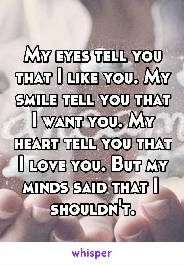 My eyes tell you that I like you. My smile tell you that I want you. My heart tell you that I love you. But my minds said that I  shouldn't.