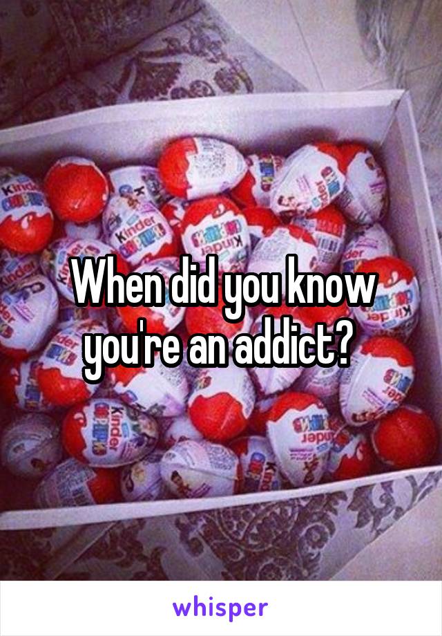 When did you know you're an addict? 