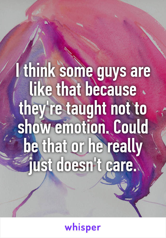 I think some guys are like that because they're taught not to show emotion. Could be that or he really just doesn't care.