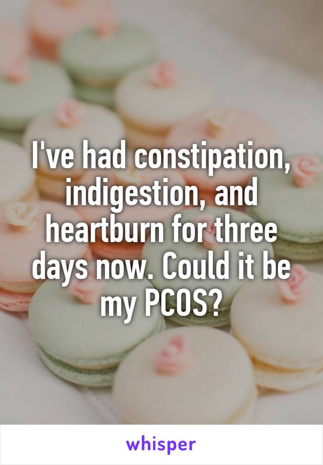 I've had constipation, indigestion, and heartburn for three days now. Could it be my PCOS?